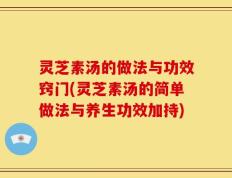 灵芝素汤的做法与功效窍门(灵芝素汤的简单做法与养生功效加持)