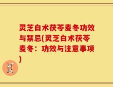 灵芝白术茯苓麦冬功效与禁忌(灵芝白术茯苓麦冬：功效与注意事项)