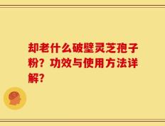 却老什么破壁灵芝孢子粉？功效与使用方法详解？