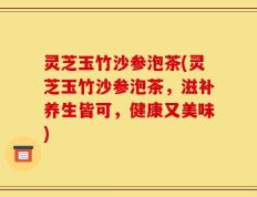 灵芝玉竹沙参泡茶(灵芝玉竹沙参泡茶，滋补养生皆可，健康又美味)