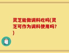 灵芝能做调料吃吗(灵芝可作为调料使用吗？)