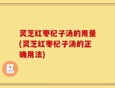 灵芝红枣杞子汤的用量(灵芝红枣杞子汤的正确用法)
