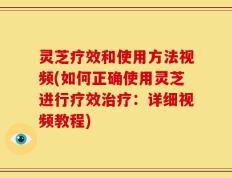 灵芝疗效和使用方法视频(如何正确使用灵芝进行疗效治疗：详细视频教程)