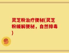 灵芝粉治疗便秘(灵芝粉缓解便秘，自然排毒)