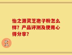 怡之源灵芝孢子粉怎么样？产品评测及使用心得分享？
