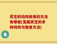 灵芝的功效和用的方法有哪些(发掘灵芝的多种功效与使用方法)