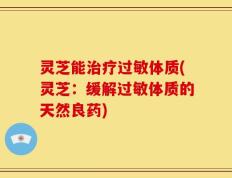 灵芝能治疗过敏体质(灵芝：缓解过敏体质的天然良药)