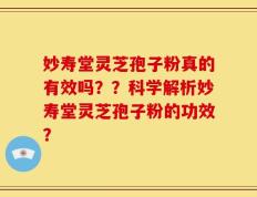 妙寿堂灵芝孢子粉真的有效吗？？科学解析妙寿堂灵芝孢子粉的功效？