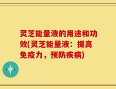 灵芝能量液的用途和功效(灵芝能量液：提高免疫力，预防疾病)