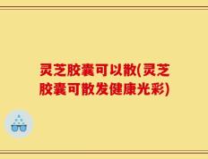 灵芝胶囊可以散(灵芝胶囊可散发健康光彩)