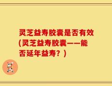 灵芝益寿胶囊是否有效(灵芝益寿胶囊——能否延年益寿？)