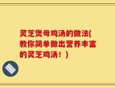 灵芝煲母鸡汤的做法(教你简单做出营养丰富的灵芝鸡汤！)