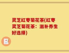 灵芝红枣菊花茶(红枣灵芝菊花茶：滋补养生好选择)