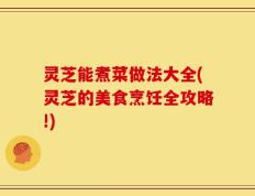 灵芝能煮菜做法大全(灵芝的美食烹饪全攻略!)