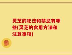 灵芝的吃法和禁忌有哪些(灵芝的食用方法和注意事项)