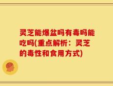 灵芝能爆盆吗有毒吗能吃吗(重点解析：灵芝的毒性和食用方式)
