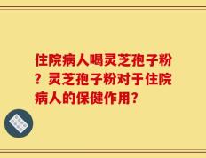 住院病人喝灵芝孢子粉？灵芝孢子粉对于住院病人的保健作用？