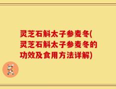 灵芝石斛太子参麦冬(灵芝石斛太子参麦冬的功效及食用方法详解)