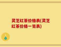 灵芝红茶价格表(灵芝红茶价格一览表)