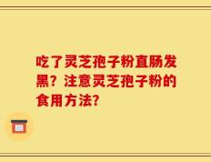 吃了灵芝孢子粉直肠发黑？注意灵芝孢子粉的食用方法？