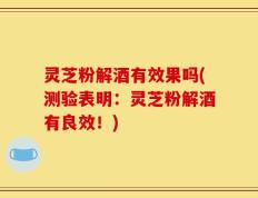 灵芝粉解酒有效果吗(测验表明：灵芝粉解酒有良效！)