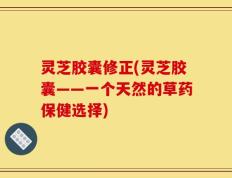 灵芝胶囊修正(灵芝胶囊——一个天然的草药保健选择)