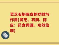 灵芝石斛陈皮的功效与作用(灵芝、石斛、陈皮：药食同源，功效倍增)