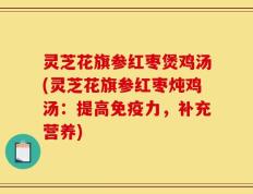 灵芝花旗参红枣煲鸡汤(灵芝花旗参红枣炖鸡汤：提高免疫力，补充营养)