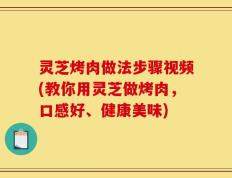 灵芝烤肉做法步骤视频(教你用灵芝做烤肉，口感好、健康美味)