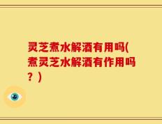 灵芝煮水解酒有用吗(煮灵芝水解酒有作用吗？)