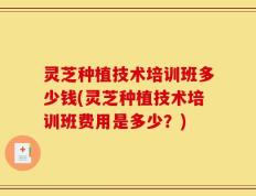 灵芝种植技术培训班多少钱(灵芝种植技术培训班费用是多少？)