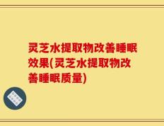 灵芝水提取物改善睡眠效果(灵芝水提取物改善睡眠质量)
