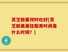 灵芝胶囊何时吃好(灵芝胶囊最佳服用时间是什么时候？)