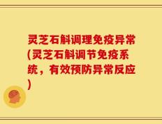 灵芝石斛调理免疫异常(灵芝石斛调节免疫系统，有效预防异常反应)