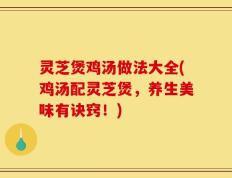 灵芝煲鸡汤做法大全(鸡汤配灵芝煲，养生美味有诀窍！)