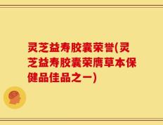 灵芝益寿胶囊荣誉(灵芝益寿胶囊荣膺草本保健品佳品之一)