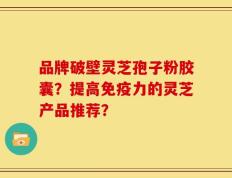 品牌破壁灵芝孢子粉胶囊？提高免疫力的灵芝产品推荐？