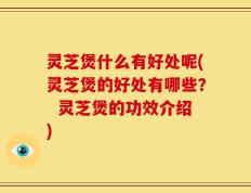 灵芝煲什么有好处呢(灵芝煲的好处有哪些？  灵芝煲的功效介绍)