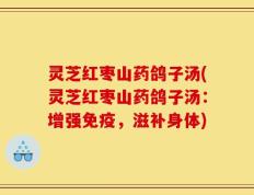 灵芝红枣山药鸽子汤(灵芝红枣山药鸽子汤：增强免疫，滋补身体)