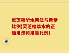 灵芝精华水用法与用量比例(灵芝精华水的正确用法和用量比例)