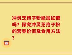 冲灵芝孢子粉能加红糖吗？探究冲灵芝孢子粉的营养价值及食用方法？