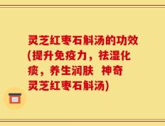 灵芝红枣石斛汤的功效(提升免疫力，祛湿化痰，养生润肤  神奇灵芝红枣石斛汤)