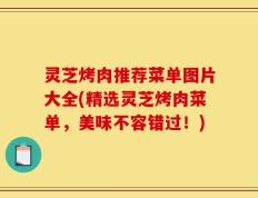 灵芝烤肉推荐菜单图片大全(精选灵芝烤肉菜单，美味不容错过！)