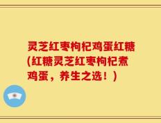 灵芝红枣枸杞鸡蛋红糖(红糖灵芝红枣枸杞煮鸡蛋，养生之选！)