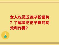 女人吃灵芝孢子粉图片？了解灵芝孢子粉的功效和作用？