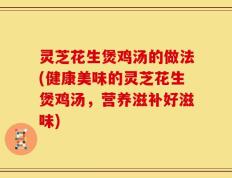 灵芝花生煲鸡汤的做法(健康美味的灵芝花生煲鸡汤，营养滋补好滋味)