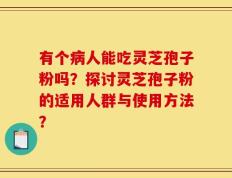 有个病人能吃灵芝孢子粉吗？探讨灵芝孢子粉的适用人群与使用方法？