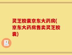 灵芝胶囊京东大药房(京东大药房售卖灵芝胶囊)
