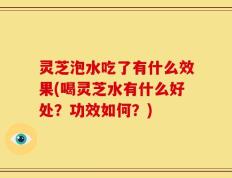 灵芝泡水吃了有什么效果(喝灵芝水有什么好处？功效如何？)