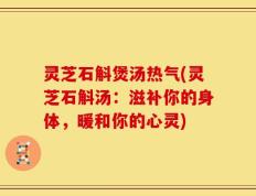 灵芝石斛煲汤热气(灵芝石斛汤：滋补你的身体，暖和你的心灵)